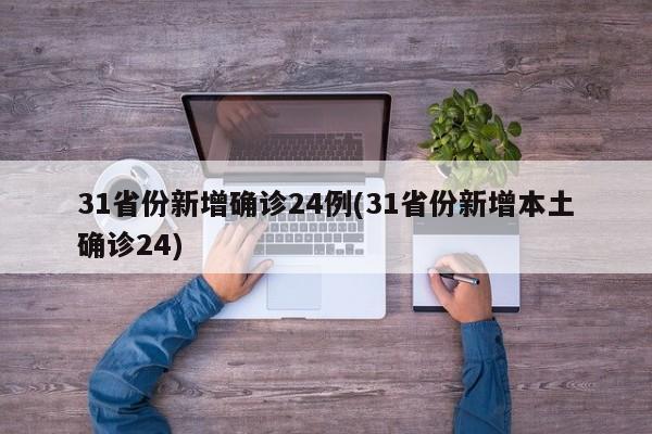 31省份新增确诊24例(31省份新增本土确诊24)
