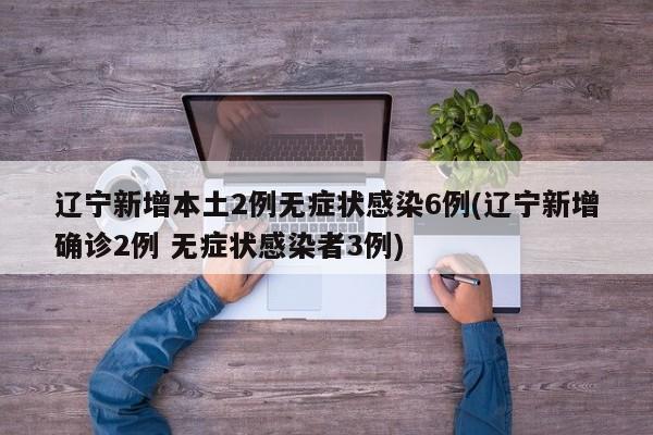 辽宁新增本土2例无症状感染6例(辽宁新增确诊2例 无症状感染者3例)