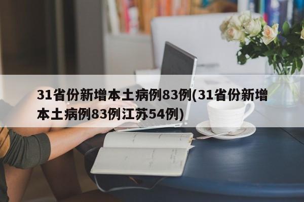 31省份新增本土病例83例(31省份新增本土病例83例江苏54例)