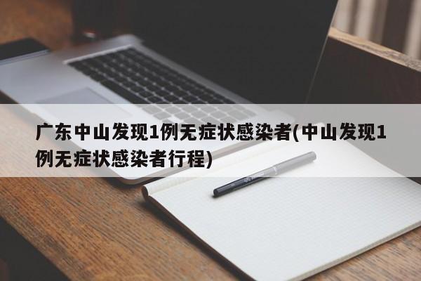 广东中山发现1例无症状感染者(中山发现1例无症状感染者行程)
