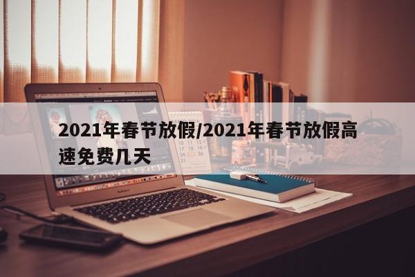 2021年春节放假/2021年春节放假高速免费几天