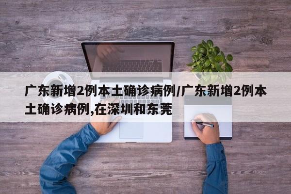 广东新增2例本土确诊病例/广东新增2例本土确诊病例,在深圳和东莞