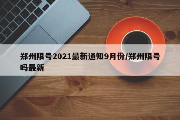 郑州限号2021最新通知9月份/郑州限号吗最新