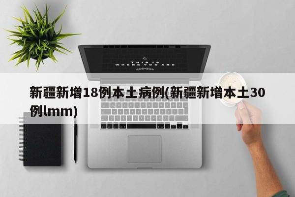 新疆新增18例本土病例(新疆新增本土30例lmm)