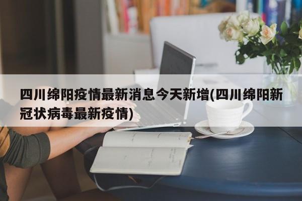 四川绵阳疫情最新消息今天新增(四川绵阳新冠状病毒最新疫情)