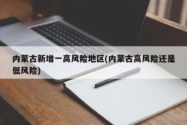 内蒙古新增一高风险地区(内蒙古高风险还是低风险)