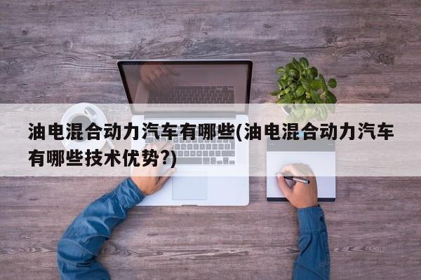 油电混合动力汽车有哪些(油电混合动力汽车有哪些技术优势?)