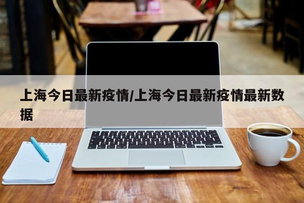 上海今日最新疫情/上海今日最新疫情最新数据