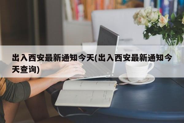 出入西安最新通知今天(出入西安最新通知今天查询)