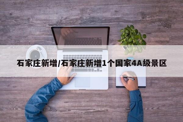 石家庄新增/石家庄新增1个国家4A级景区