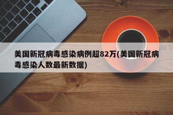 美国新冠病毒感染病例超82万(美国新冠病毒感染人数最新数据)