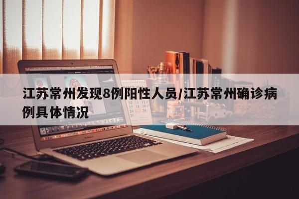 江苏常州发现8例阳性人员/江苏常州确诊病例具体情况