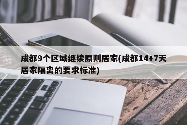成都9个区域继续原则居家(成都14+7天居家隔离的要求标准)