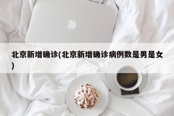 北京新增确诊(北京新增确诊病例数是男是女)
