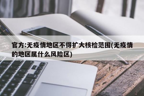 官方:无疫情地区不得扩大核检范围(无疫情的地区属什么风险区)