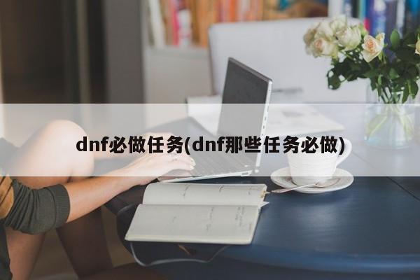 dnf必做任务(dnf那些任务必做)