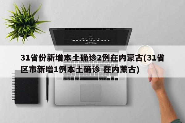 31省份新增本土确诊2例在内蒙古(31省区市新增1例本土确诊 在内蒙古)