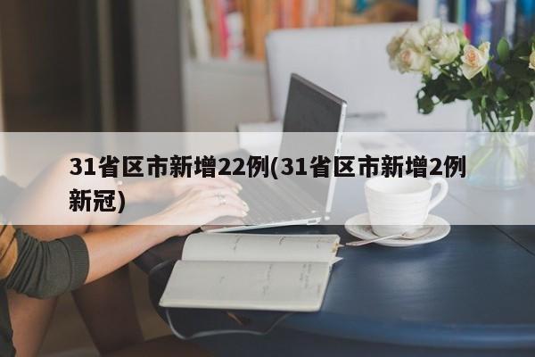 31省区市新增22例(31省区市新增2例新冠)