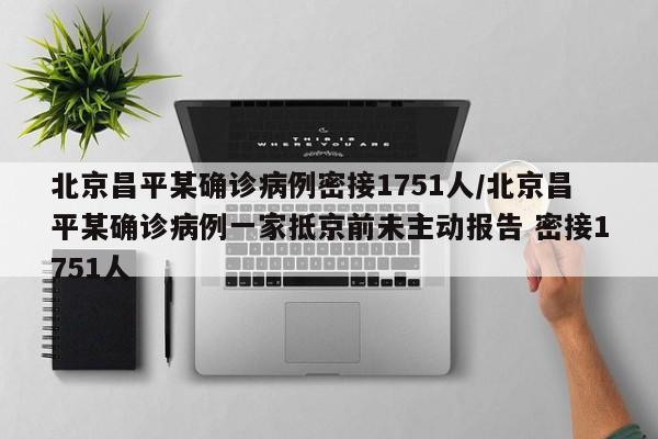 北京昌平某确诊病例密接1751人/北京昌平某确诊病例一家抵京前未主动报告 密接1751人