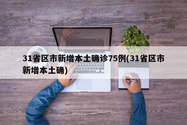 31省区市新增本土确诊75例(31省区市新增本土确)