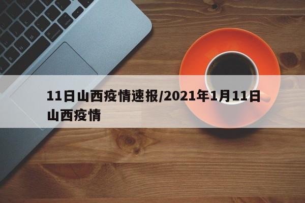 11日山西疫情速报/2021年1月11日山西疫情