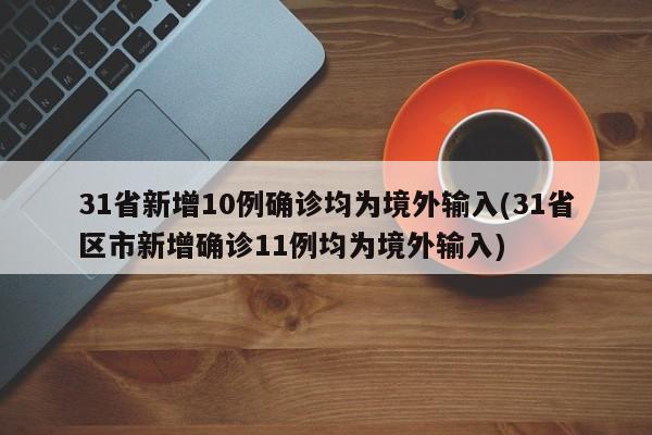 31省新增10例确诊均为境外输入(31省区市新增确诊11例均为境外输入)