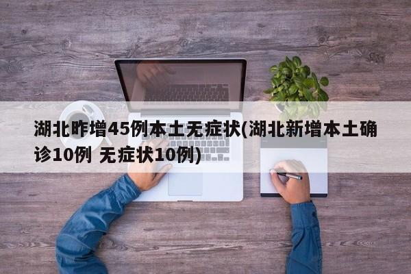 湖北昨增45例本土无症状(湖北新增本土确诊10例 无症状10例)