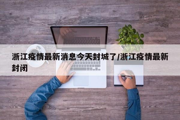 浙江疫情最新消息今天封城了/浙江疫情最新封闭