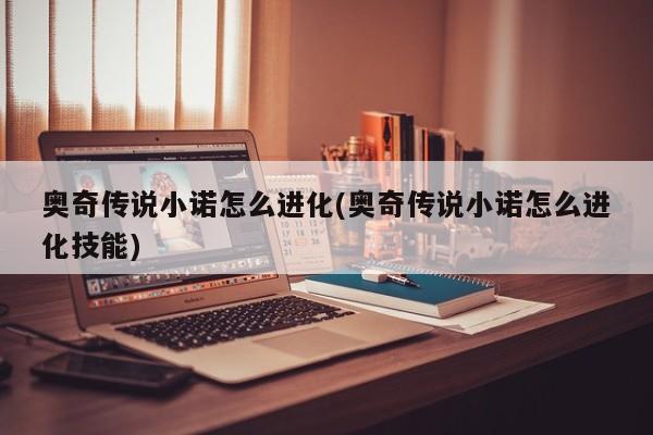 奥奇传说小诺怎么进化(奥奇传说小诺怎么进化技能)