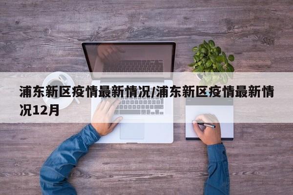 浦东新区疫情最新情况/浦东新区疫情最新情况12月