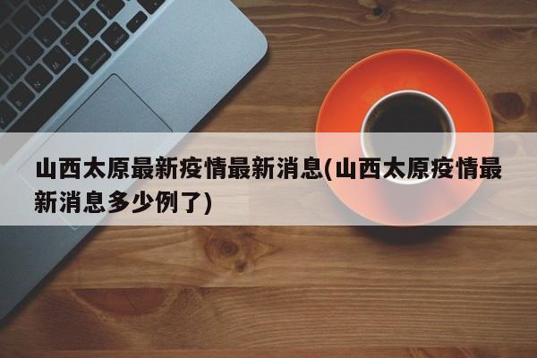 山西太原最新疫情最新消息(山西太原疫情最新消息多少例了)