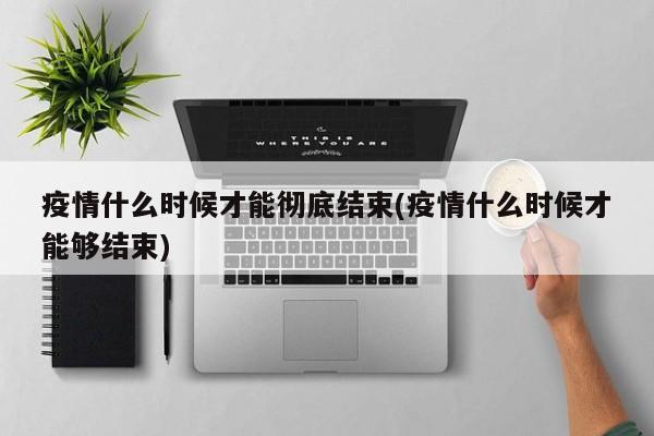 疫情什么时候才能彻底结束(疫情什么时候才能够结束)