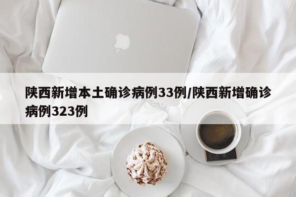 陕西新增本土确诊病例33例/陕西新增确诊病例323例