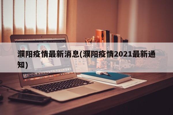 濮阳疫情最新消息(濮阳疫情2021最新通知)