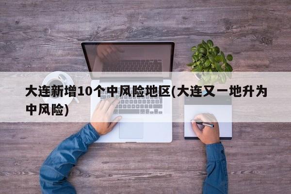 大连新增10个中风险地区(大连又一地升为中风险)