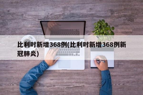 比利时新增368例(比利时新增368例新冠肺炎)