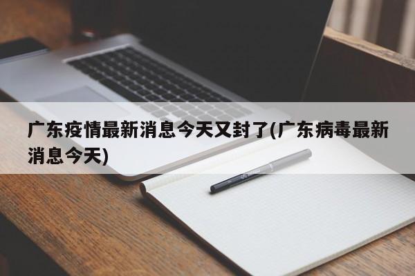 广东疫情最新消息今天又封了(广东病毒最新消息今天)