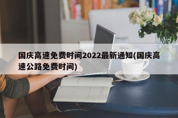 国庆高速免费时间2022最新通知(国庆高速公路免费时间)