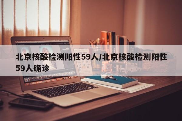北京核酸检测阳性59人/北京核酸检测阳性59人确诊