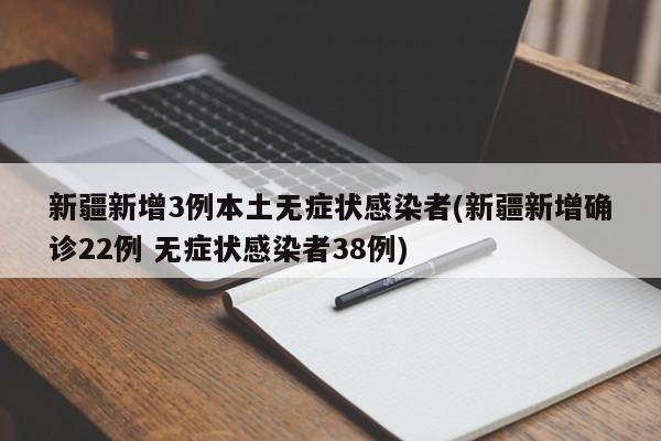 新疆新增3例本土无症状感染者(新疆新增确诊22例 无症状感染者38例)