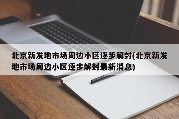 北京新发地市场周边小区逐步解封(北京新发地市场周边小区逐步解封最新消息)