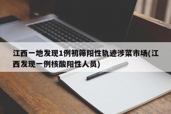 江西一地发现1例初筛阳性轨迹涉菜市场(江西发现一例核酸阳性人员)
