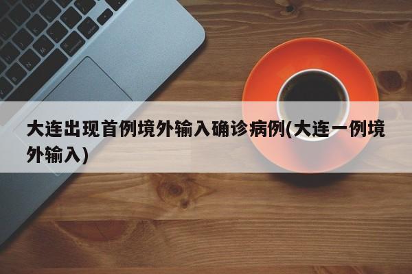大连出现首例境外输入确诊病例(大连一例境外输入)