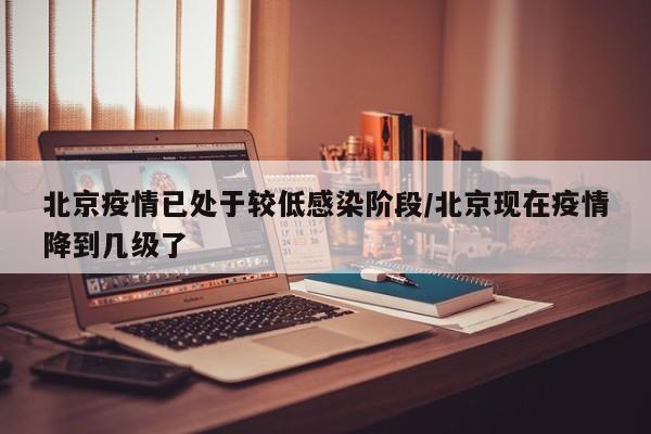 北京疫情已处于较低感染阶段/北京现在疫情降到几级了