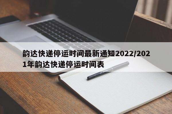 韵达快递停运时间最新通知2022/2021年韵达快递停运时间表