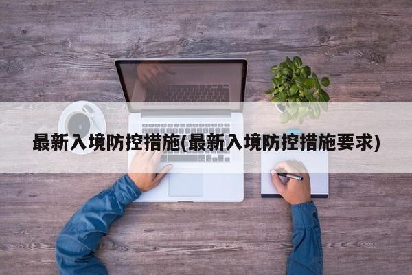 最新入境防控措施(最新入境防控措施要求)