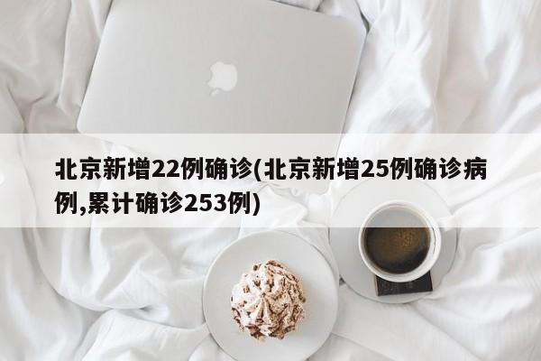 北京新增22例确诊(北京新增25例确诊病例,累计确诊253例)