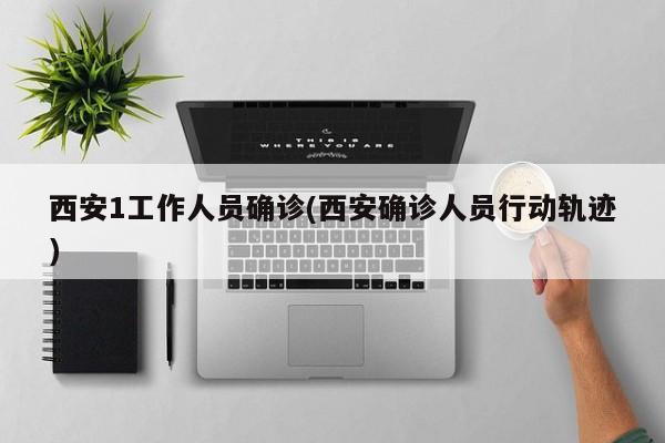 西安1工作人员确诊(西安确诊人员行动轨迹)