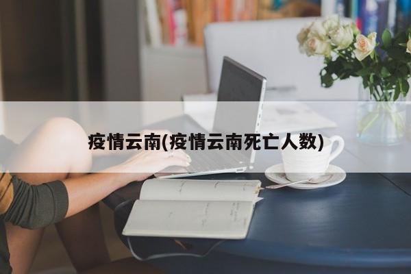 疫情云南(疫情云南死亡人数)