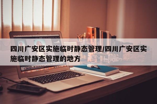 四川广安区实施临时静态管理/四川广安区实施临时静态管理的地方